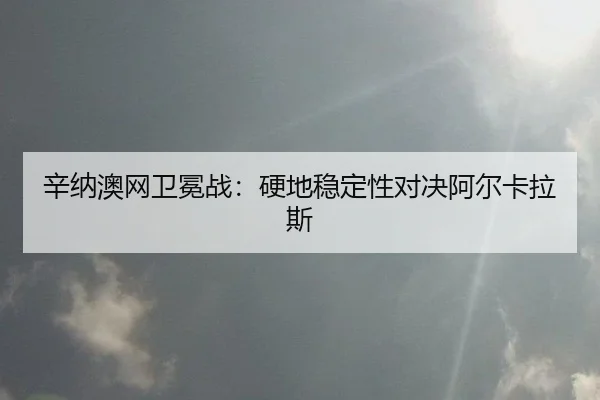 辛纳澳网卫冕战：硬地稳定性对决阿尔卡拉斯