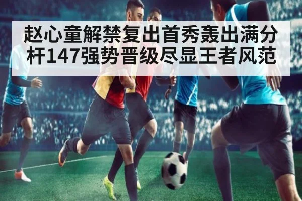 赵心童解禁复出首秀轰出满分杆147强势晋级尽显王者风范