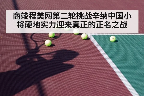 商竣程美网第二轮挑战辛纳中国小将硬地实力迎来真正的正名之战