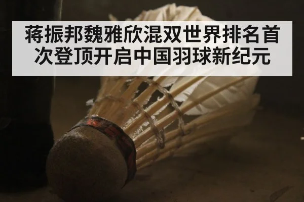 蒋振邦魏雅欣混双世界排名首次登顶开启中国羽球新纪元