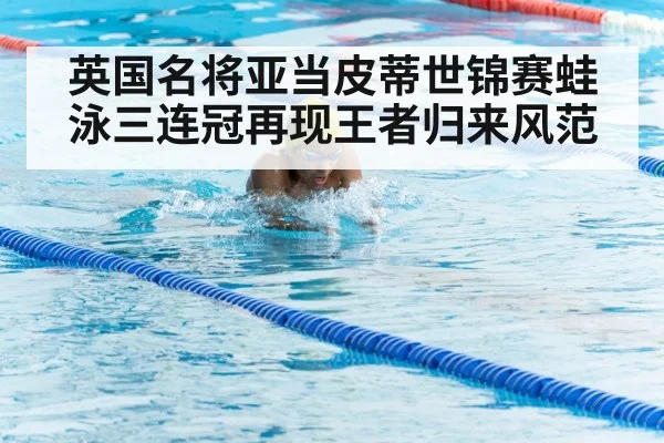 英国名将亚当皮蒂世锦赛蛙泳三连冠再现王者归来风范