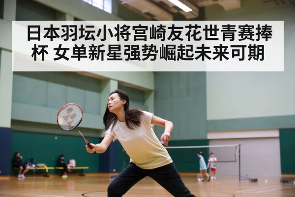 日本羽坛小将宫崎友花世青赛捧杯 女单新星强势崛起未来可期