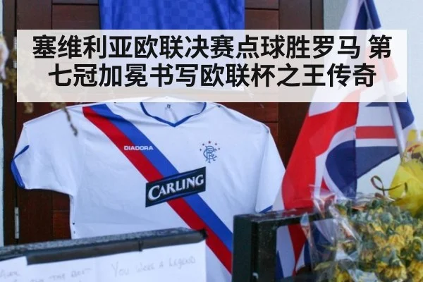 塞维利亚欧联决赛点球胜罗马 第七冠加冕书写欧联杯之王传奇